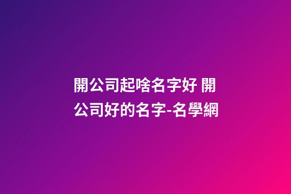 開公司起啥名字好 開公司好的名字-名學網